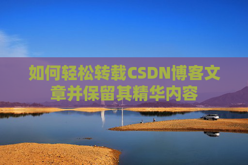 如何轻松转载CSDN博客文章并保留其精华内容